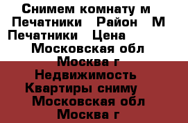 Снимем комнату м . Печатники › Район ­ М. Печатники › Цена ­ 15 000 - Московская обл., Москва г. Недвижимость » Квартиры сниму   . Московская обл.,Москва г.